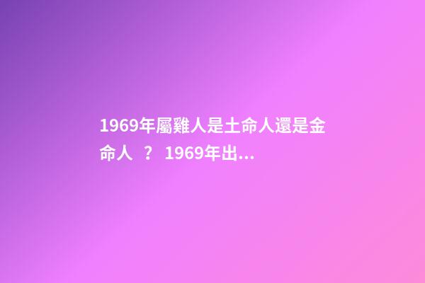 1969年屬雞人是土命人還是金命人？ 1969年出生屬雞的人是什么命-第1張-觀點-玄機派